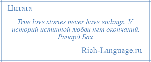 
    True love stories never have endings. У историй истинной любви нет окончаний. Ричард Бах