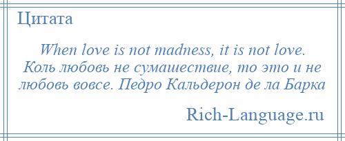 
    When love is not madness, it is not love. Коль любовь не сумашествие, то это и не любовь вовсе. Педро Кальдерон де ла Барка