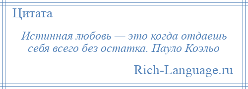 
    Истинная любовь — это когда отдаешь себя всего без остатка. Пауло Коэльо