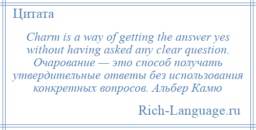 
    Charm is a way of getting the answer yes without having asked any clear question. Очарование — это способ получать утвердительные ответы без использования конкретных вопросов. Альбер Камю