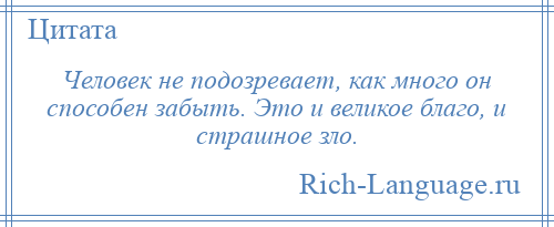 
    Человек не подозревает, как много он способен забыть. Это и великое благо, и страшное зло.