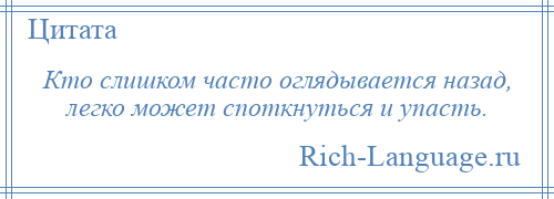 
    Кто слишком часто оглядывается назад, легко может споткнуться и упасть.