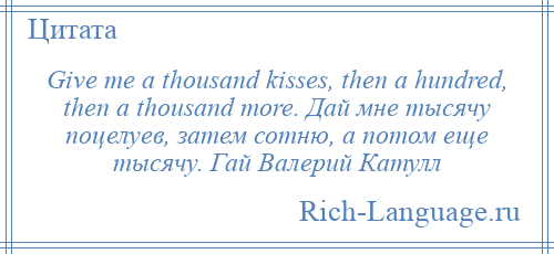 
    Give me a thousand kisses, then a hundred, then a thousand more. Дай мне тысячу поцелуев, затем сотню, а потом еще тысячу. Гай Валерий Катулл