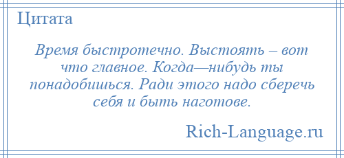
    Время быстротечно. Выстоять – вот что главное. Когда—нибудь ты понадобишься. Ради этого надо сберечь себя и быть наготове.