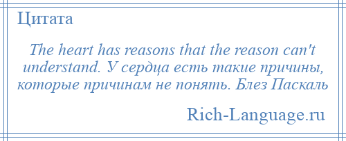 
    The heart has reasons that the reason can't understand. У сердца есть такие причины, которые причинам не понять. Блез Паскаль