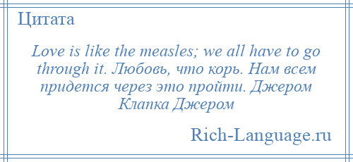 
    Love is like the measles; we all have to go through it. Любовь, что корь. Нам всем придется через это пройти. Джером Клапка Джером