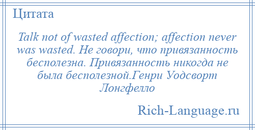 
    Talk not of wasted affection; affection never was wasted. Не говори, что привязанность бесполезна. Привязанность никогда не была бесполезной.Генри Уодсворт Лонгфелло