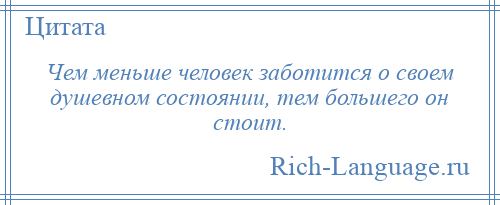 
    Чем меньше человек заботится о своем душевном состоянии, тем большего он стоит.