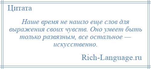 
    Наше время не нашло еще слов для выражения своих чувств. Оно умеет быть только развязным, все остальное — искусственно.