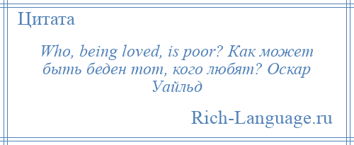 
    Who, being loved, is poor? Как может быть беден тот, кого любят? Оскар Уайльд