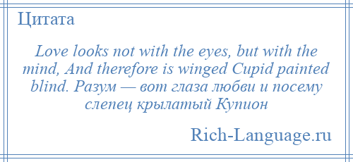 
    Love looks not with the eyes, but with the mind, And therefore is winged Cupid painted blind. Разум — вот глаза любви и посему слепец крылатый Купион