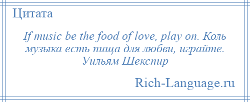 
    If music be the food of love, play on. Коль музыка есть пища для любви, играйте. Уильям Шекспир