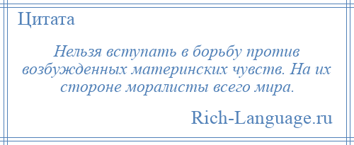 
    Нельзя вступать в борьбу против возбужденных материнских чувств. На их стороне моралисты всего мира.