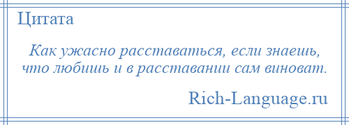 
    Как ужасно расставаться, если знаешь, что любишь и в расставании сам виноват.