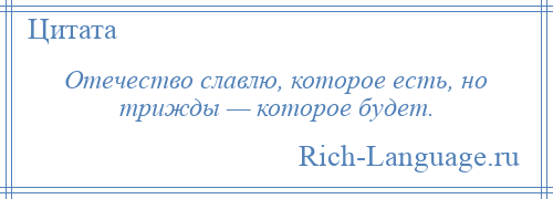 
    Отечество славлю, которое есть, но трижды — которое будет.