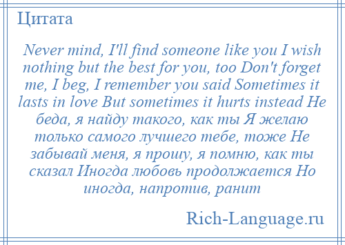 
    Never mind, I'll find someone like you I wish nothing but the best for you, too Don't forget me, I beg, I remember you said Sometimes it lasts in love But sometimes it hurts instead Не беда, я найду такого, как ты Я желаю только самого лучшего тебе, тоже Не забывай меня, я прошу, я помню, как ты сказал Иногда любовь продолжается Но иногда, напротив, ранит