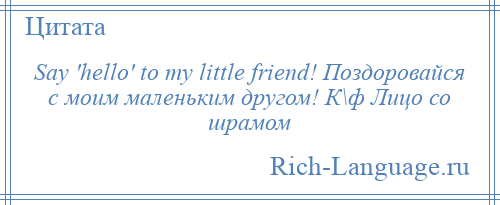 
    Say 'hello' to my little friend! Поздоровайся с моим маленьким другом! К\ф Лицо со шрамом