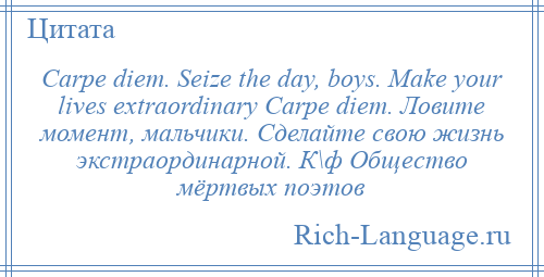 
    Carpe diem. Seize the day, boys. Make your lives extraordinary Carpe diem. Ловите момент, мальчики. Сделайте свою жизнь экстраординарной. К\ф Общество мёртвых поэтов