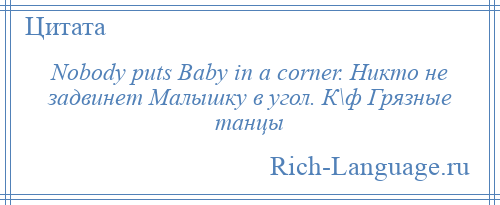 
    Nobody puts Baby in a corner. Никто не задвинет Малышку в угол. К\ф Грязные танцы