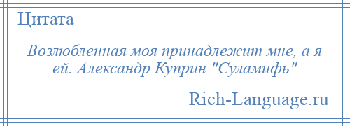 
    Возлюбленная моя принадлежит мне, а я ей. Александр Куприн Суламифь 