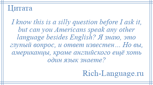 
    I know this is a silly question before I ask it, but can you Americans speak any other language besides English? Я знаю, это глупый вопрос, и ответ известен… Но вы, американцы, кроме английского ещё хоть один язык знаете?