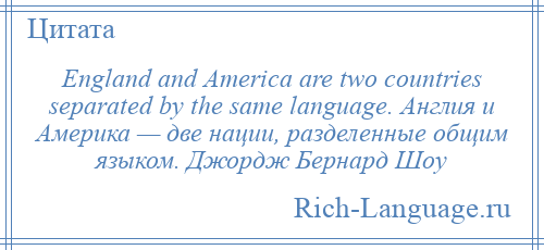 
    England and America are two countries separated by the same language. Англия и Америка — две нации, разделенные общим языком. Джордж Бернард Шоу