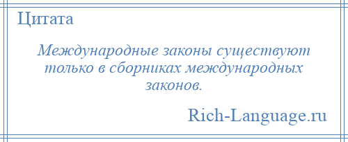 
    Международные законы существуют только в сборниках международных законов.