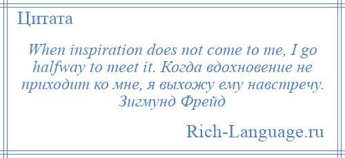 
    When inspiration does not come to me, I go halfway to meet it. Когда вдохновение не приходит ко мне, я выхожу ему навстречу. Зигмунд Фрейд