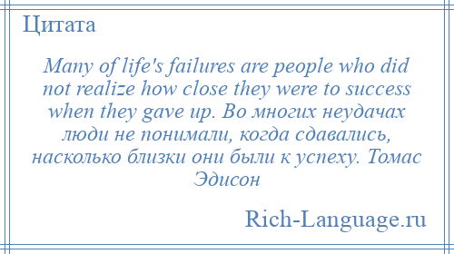 
    Many of life's failures are people who did not realize how close they were to success when they gave up. Во многих неудачах люди не понимали, когда сдавались, насколько близки они были к успеху. Томас Эдисон