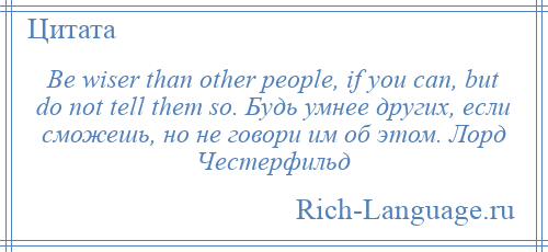 
    Be wiser than other people, if you can, but do not tell them so. Будь умнее других, если сможешь, но не говори им об этом. Лорд Честерфильд