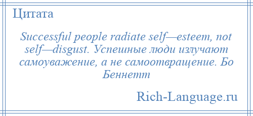 
    Successful people radiate self—esteem, not self—disgust. Успешные люди излучают самоуважение, а не самоотвращение. Бо Беннетт