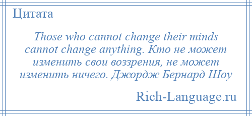 
    Those who cannot change their minds cannot change anything. Кто не может изменить свои воззрения, не может изменить ничего. Джордж Бернард Шоу