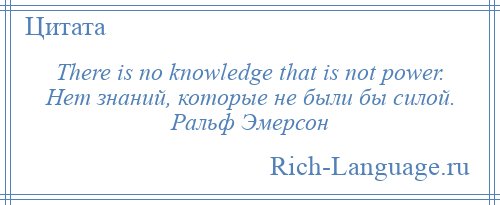 
    There is no knowledge that is not power. Нет знаний, которые не были бы силой. Ральф Эмерсон