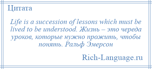 
    Life is a succession of lessons which must be lived to be understood. Жизнь – это череда уроков, которые нужно прожить, чтобы понять. Ральф Эмерсон