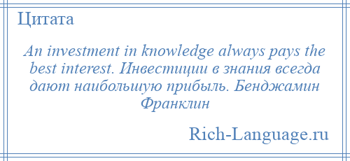 
    An investment in knowledge always pays the best interest. Инвестиции в знания всегда дают наибольшую прибыль. Бенджамин Франклин