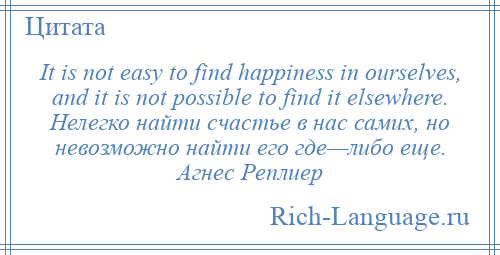 
    It is not easy to find happiness in ourselves, and it is not possible to find it elsewhere. Нелегко найти счастье в нас самих, но невозможно найти его где—либо еще. Агнес Реплиер