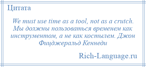
    We must use time as a tool, not as a crutch. Мы должны пользоваться временем как инструментом, а не как костылем. Джон Фицджеральд Кеннеди