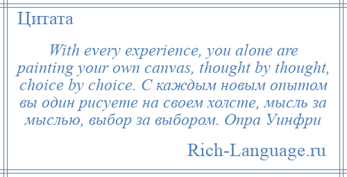 
    With every experience, you alone are painting your own canvas, thought by thought, choice by choice. C каждым новым опытом вы один рисуете на своем холсте, мысль за мыслью, выбор за выбором. Опра Уинфри