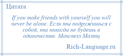 
    If you make friends with yourself you will never be alone. Если ты подружишься с собой, ты никогда не будешь в одиночестве. Максвелл Малтц