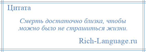 
    Смерть достаточно близка, чтобы можно было не страшиться жизни.