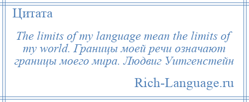 
    The limits of my language mean the limits of my world. Границы моей речи означают границы моего мира. Людвиг Уитгенстейн