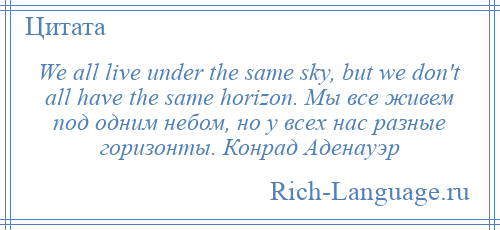 
    We all live under the same sky, but we don't all have the same horizon. Мы все живем под одним небом, но у всех нас разные горизонты. Конрад Аденауэр