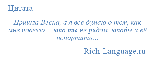 
    Пришла Весна, а я все думаю о том, как мне повезло… что ты не рядом, чтобы и её испортить…