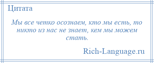 
    Мы все четко осознаем, кто мы есть, то никто из нас не знает, кем мы можем стать.