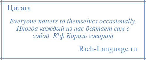 
    Everyone natters to themselves occasionally. Иногда каждый из нас болтает сам с собой. К\ф Король говорит