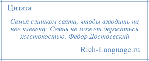 
    Семья слишком свята, чтобы взводить на нее клевету. Семья не может держаться жестокостью. Федор Достоевский