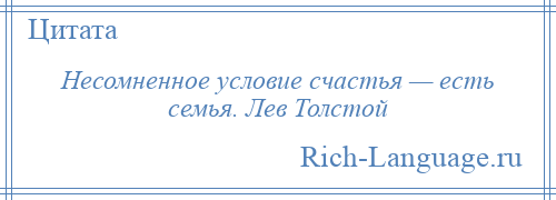 
    Несомненное условие счастья — есть семья. Лев Толстой