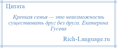 
    Крепкая семья — это невозможность существовать друг без друга. Екатерина Гусева