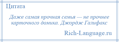 
    Даже самая прочная семья — не прочнее карточного домика. Джордж Галифакс