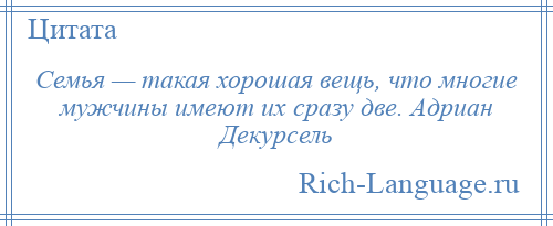 
    Семья — такая хорошая вещь, что многие мужчины имеют их сразу две. Адриан Декурсель